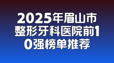 2025年眉山市整形牙科医院前10强榜单推荐