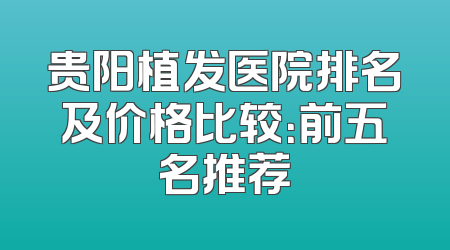 贵阳植发医院排名及价格比较：前五名推荐