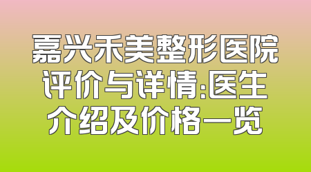 嘉兴禾美整形医院评价与详情：医生介绍及价格一览