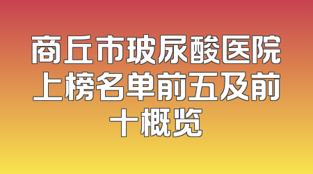 商丘市玻尿酸医院上榜名单前五及前十概览