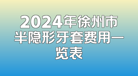 2024年徐州市半隐形牙套费用一览表