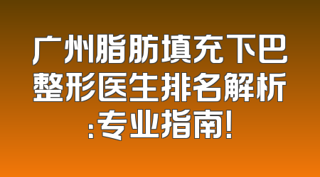 广州脂肪填充下巴整形医生排名解析：专业指南！