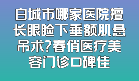 白城市哪家医院擅长眼睑下垂额肌悬吊术？春俏医疗美容门诊口碑佳