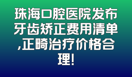 珠海口腔医院发布牙齿矫正费用清单，正畸治疗价格合理！