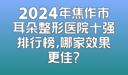 2024年焦作市耳朵整形医院十强排行榜，哪家效果更佳？