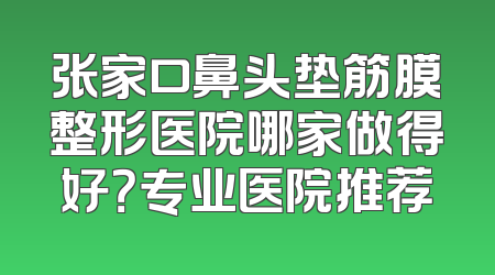 张家口鼻头垫筋膜整形医院哪家做得好？专业医院推荐