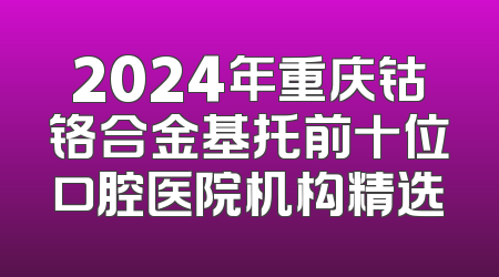 2024年重庆钴铬合金基托前十位口腔医院机构精选