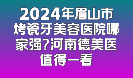 2024年眉山市烤瓷牙美容医院哪家强？河南德美医值得一看