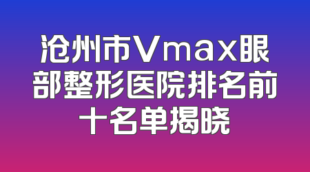 沧州市Vmax眼部整形医院排名前十名单揭晓