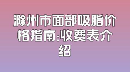 滁州市面部吸脂价格指南：收费表介绍