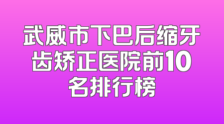 武威市下巴后缩牙齿矫正医院前10名排行榜