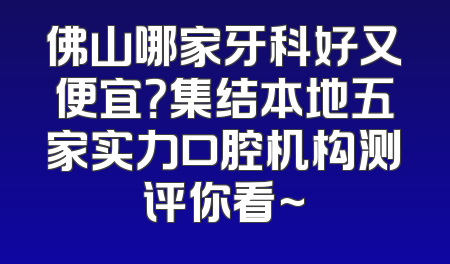 佛山哪家牙科好又便宜？集结本地五家实力口腔机构测评你看~