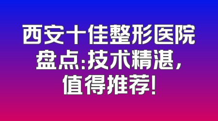 西安十佳整形医院盘点：技术精湛，值得推荐！