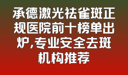 承德激光祛雀斑正规医院前十榜单出炉，专业安全去斑机构推荐