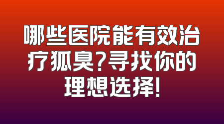 哪些医院能有效治疗狐臭？寻找你的理想选择！