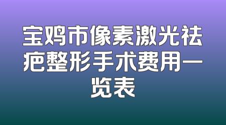 宝鸡市像素激光祛疤整形手术费用一览表