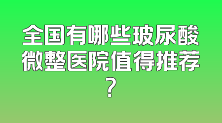全国有哪些玻尿酸微整医院值得推荐？