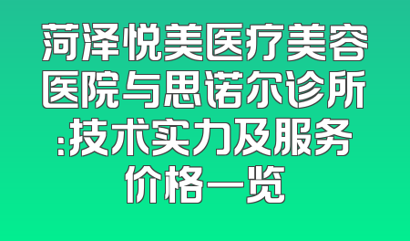 菏泽悦美医疗美容医院与思诺尔诊所：技术实力及服务价格一览