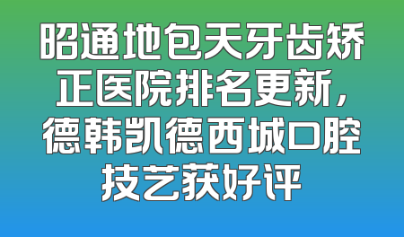 昭通地包天牙齿矫正医院排名更新，德韩凯德西城口腔技艺获好评
