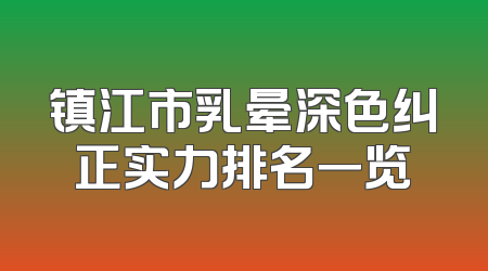 镇江市乳晕深色纠正实力排名一览