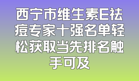 西宁市维生素E祛痘专家十强名单轻松获取当先排名触手可及