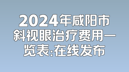 2024年咸阳市斜视眼治疗费用一览表：在线发布
