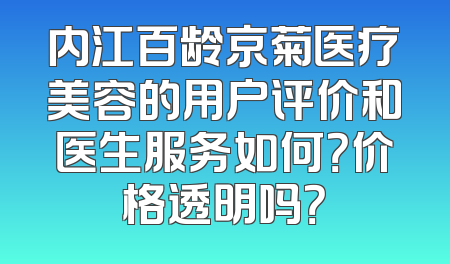 内江百龄京菊医疗美容的用户评价和医生服务如何？价格透明吗？