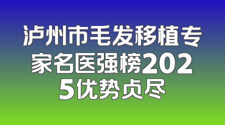 泸州市毛发移植专家名医强榜2025优势占尽