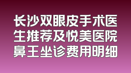长沙双眼皮手术医生推荐及悦美医院鼻王坐诊费用明细