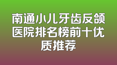 南通小儿牙齿反颌医院排名榜前十优质推荐