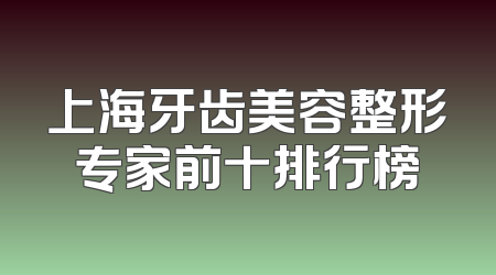 上海牙齿美容整形专家前十排行榜