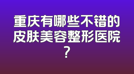 重庆有哪些不错的皮肤美容整形医院？
