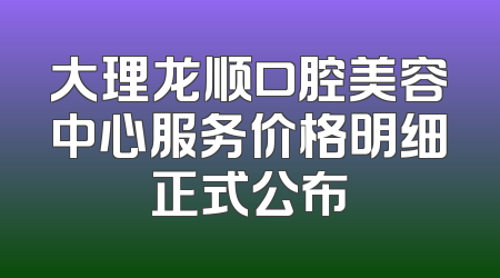 大理龙顺口腔美容中心服务价格明细正式公布