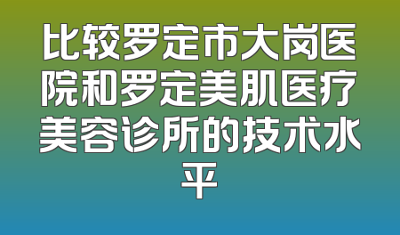 比较罗定市大岗医院和罗定美肌医疗美容诊所的技术水平
