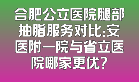 合肥公立医院腿部抽脂服务对比：安医附一院与省立医院哪家更优？