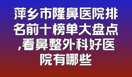萍乡市隆鼻医院排名前十榜单大盘点，看鼻整外科好医院有哪些