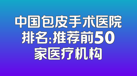 中国包皮手术医院排名：推荐前50家医疗机构