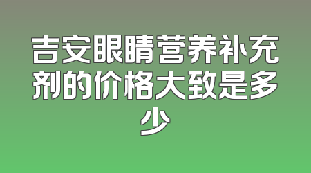 吉安眼睛营养补充剂的价格大致是多少