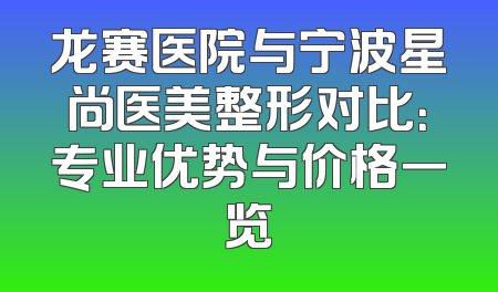 龙赛医院与宁波星尚医美整形对比：专业优势与价格一览