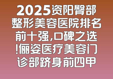 2025资阳臀部整形美容医院排名前十强，口碑之选！俪姿医疗美容门诊部跻身前四甲