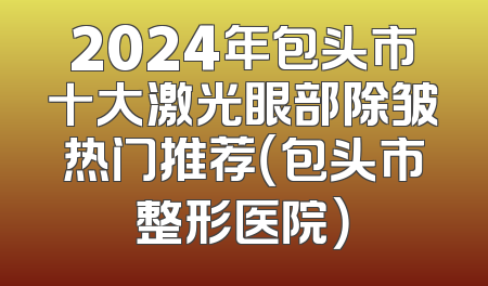 2024年包头市十大激光眼部除皱热门推荐（包头市整形医院）