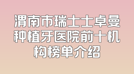 渭南市瑞士士卓曼种植牙医院前十机构榜单介绍
