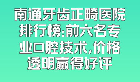 南通牙齿正畸医院排行榜：前六名专业口腔技术，价格透明赢得好评