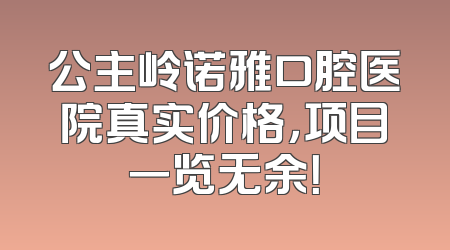 公主岭诺雅口腔医院真实价格，项目一览无余！