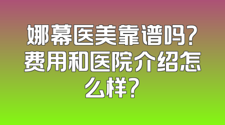 娜幕医美靠谱吗？费用和医院介绍怎么样？