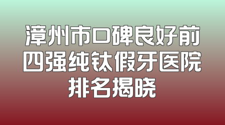 漳州市口碑良好前四强纯钛假牙医院排名揭晓