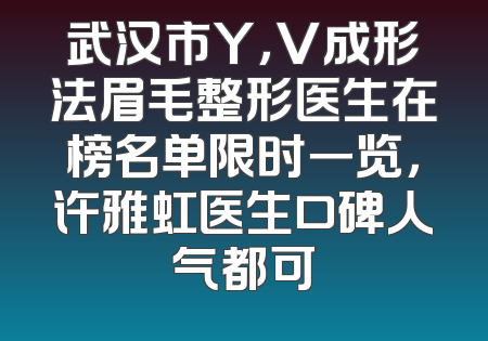 武汉市Y，V成形法眉毛整形医生在榜名单限时一览，许雅虹医生口碑人气都可