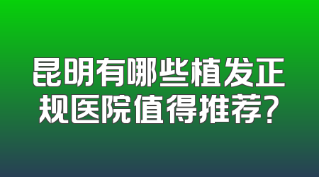 昆明有哪些植发正规医院值得推荐？