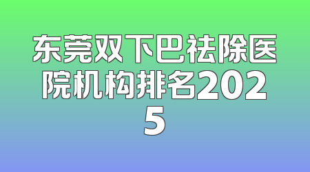 东莞双下巴祛除医院机构排名2025