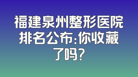 福建泉州整形医院排名公布：你收藏了吗？
